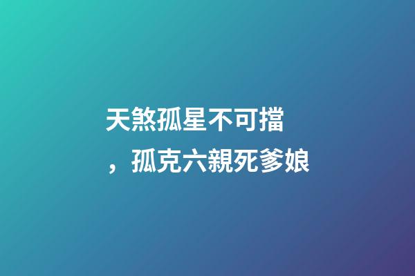 天煞孤星不可擋，孤克六親死爹娘